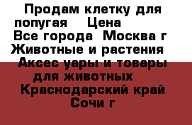 Продам клетку для попугая. › Цена ­ 3 000 - Все города, Москва г. Животные и растения » Аксесcуары и товары для животных   . Краснодарский край,Сочи г.